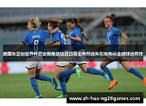 美国女足创世界杯历史最差战绩昔日霸主突然迷失引发热议全球球迷震惊