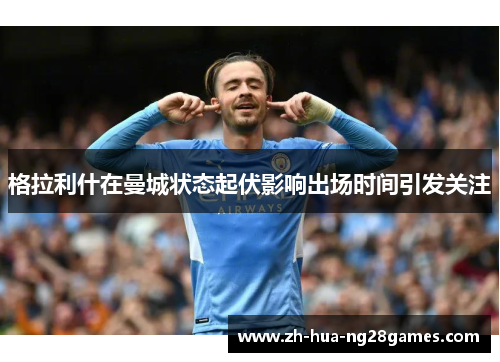 格拉利什在曼城状态起伏影响出场时间引发关注