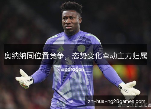 奥纳纳同位置竞争，态势变化牵动主力归属