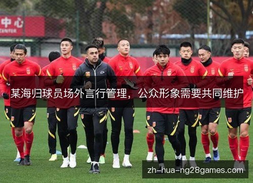 某海归球员场外言行管理，公众形象需要共同维护
